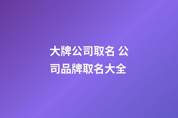 大牌公司取名 公司品牌取名大全-第1张-公司起名-玄机派